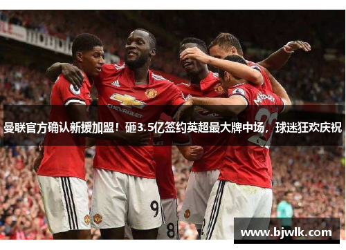 曼联官方确认新援加盟！砸3.5亿签约英超最大牌中场，球迷狂欢庆祝