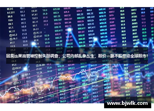 因莫比莱高管被控制失踪调查，公司内部乱象丛生，股价一蹶不振惊动全球股市！