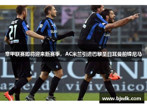 意甲联赛即将迎来新赛季，AC米兰引进巴黎圣日耳曼前锋尼马
