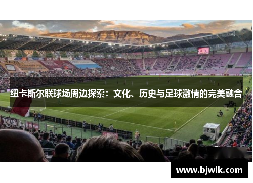 纽卡斯尔联球场周边探索：文化、历史与足球激情的完美融合