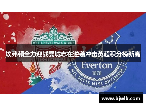 埃弗顿全力迎战曼城志在逆袭冲击英超积分榜新高