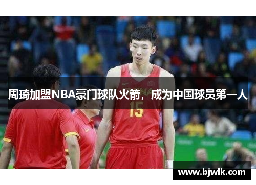 周琦加盟NBA豪门球队火箭，成为中国球员第一人