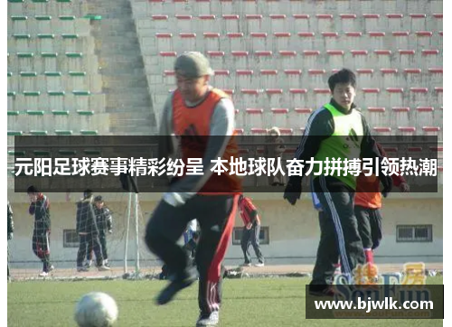 元阳足球赛事精彩纷呈 本地球队奋力拼搏引领热潮