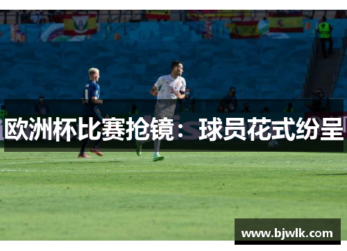 欧洲杯比赛抢镜：球员花式纷呈