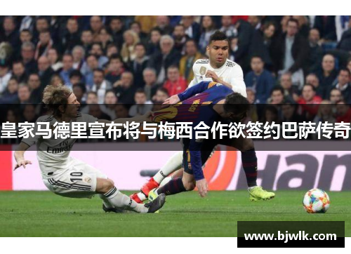 皇家马德里宣布将与梅西合作欲签约巴萨传奇