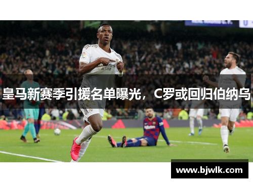 皇马新赛季引援名单曝光，C罗或回归伯纳乌