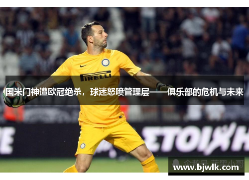 国米门神遭欧冠绝杀，球迷怒喷管理层——俱乐部的危机与未来