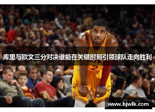 库里与欧文三分对决谁能在关键时刻引领球队走向胜利