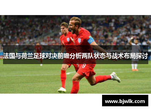 法国与荷兰足球对决前瞻分析两队状态与战术布局探讨