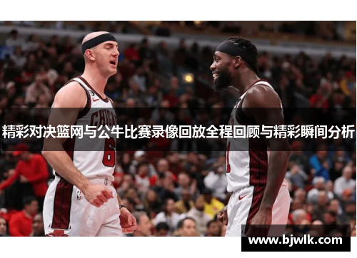 精彩对决篮网与公牛比赛录像回放全程回顾与精彩瞬间分析