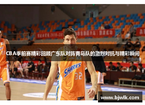 CBA季前赛精彩回顾广东队对阵青岛队的激烈对抗与精彩瞬间