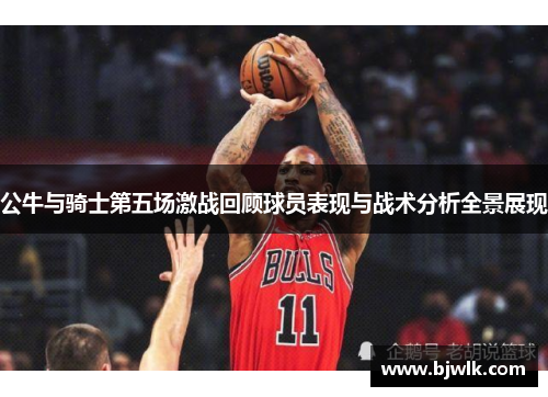 公牛与骑士第五场激战回顾球员表现与战术分析全景展现
