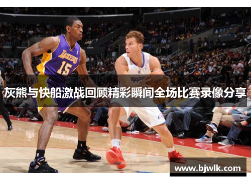 灰熊与快船激战回顾精彩瞬间全场比赛录像分享