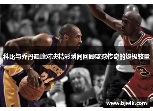 科比与乔丹巅峰对决精彩瞬间回顾篮球传奇的终极较量