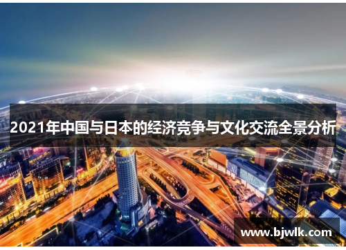 2021年中国与日本的经济竞争与文化交流全景分析