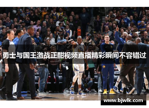 勇士与国王激战正酣视频直播精彩瞬间不容错过